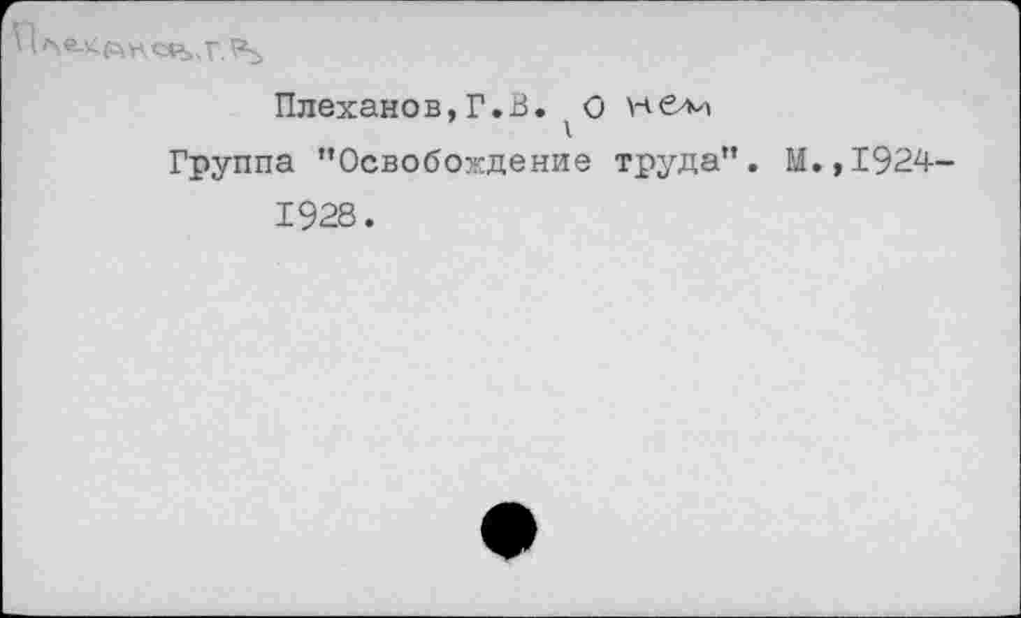 ﻿п
Плеханов, Г.В. О
Группа ’’Освобождение труда”. М.,1924-1928.